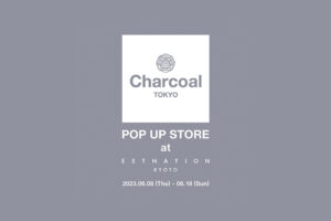 〈Charcoal TOKYO（チャコール トーキョー）〉Pop-Up Store at 〈ESTNATION KYOTO（エストネーション 京都）〉開催のお知らせ